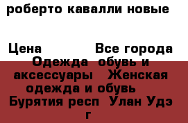 роберто кавалли новые  › Цена ­ 5 500 - Все города Одежда, обувь и аксессуары » Женская одежда и обувь   . Бурятия респ.,Улан-Удэ г.